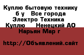 Куплю бытовую технику б/у - Все города Электро-Техника » Куплю   . Ненецкий АО,Нарьян-Мар г.